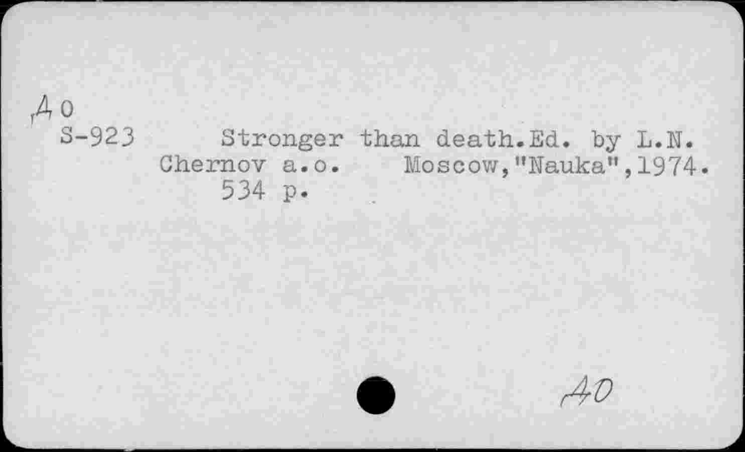 ﻿fAo s
923 Stronger than death.Ed. by L.N.
Chernov a.o. Moscow,"Nauka",1974 534 p.